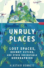 Unruly Places : Lost Spaces, Secret Cities, and Other Inscrutable Geographies cover image