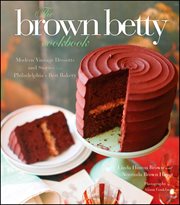 The Brown Betty Cookbook : Modern Vintage Desserts and Stories from Philadelphia's Best Bakery cover image