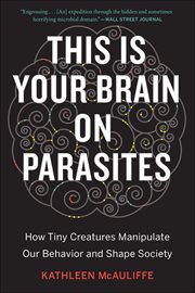 This Is Your Brain on Parasites : How Tiny Creatures Manipulate Our Behavior and Shape Society cover image