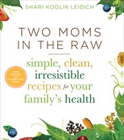 Two Moms in the Raw : simple, clean, irresistible recipes for your family's health cover image