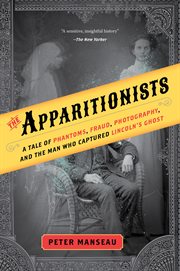 The apparitionists. A Tale of Phantoms, Fraud, Photography, and the Man Who Captured Lincoln's Ghost cover image