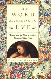 The Word According to Eve : Women and the Bible in Ancient Times and Our Own cover image