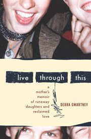 Live through this : a mother's memoir of runaway daughters and reclaimed love cover image