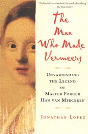 The man who made Vermeers : unvarnishing the legend of master forger Han Van Meegeren cover image