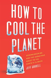 How to cool the planet : geoengineering and the audacious quest to fix earth's climate cover image