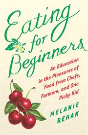 Eating for beginners : an education in the pleasures of food from chefs, farmers, and one picky kid cover image