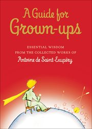 A guide for grown-ups : essential wisdom from the collected works of antoine de saint-exupery cover image