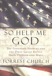 So help me God : the Founding Fathers and the first great battle over church and state cover image
