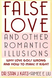 False Love and Other Romantic Illusions : Why Love Goes Wrong and How to Make It Right cover image