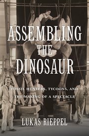 Assembling the dinosaur : fossil hunters, tycoons, and the making of a spectacle cover image