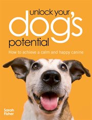 Unlock your dog's potential : how to achieve a calm and happy canine cover image