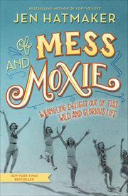 Of Mess and Moxie : Wrangling Delight Out of This Wild and Glorious Life cover image