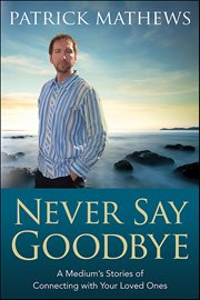 Never Say Goodbye : A Medium's Stories Of Connecting With Your Loved Ones cover image