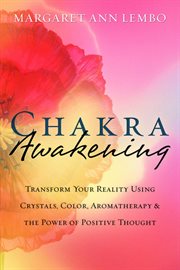 Chakra Awakening : Transform Your Reality Using Crystals, Color, Aromatherapy & The Power Of Positive Thought cover image