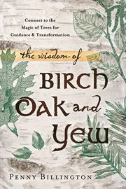 The Wisdom of Birch, Oak, and Yew : Connect To The Magic Of Trees For Guidance & Transformation cover image