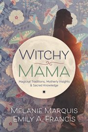 Witchy Mama : Magickal Traditions, Motherly Insights & Sacred Knowledge cover image