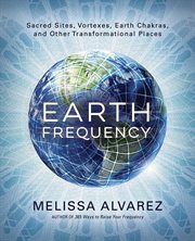 Earth Frequency : Sacred Sites, Vortexes, Earth Chakras, And Other Transformational Places cover image