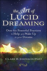 The Art of Lucid Dreaming : Over 60 Powerful Practices To Help You Wake Up In Your Dreams cover image