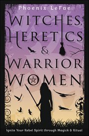 Witches, Heretics & Warrior Women : Ignite Your Rebel Spirit Through Magick & Ritual cover image