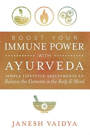 Boost Your Immune Power With Ayurveda : Simple Lifestyle Adjustments To Balance The Elements In The Body & Mind cover image