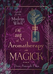 The Art of Aromatherapy in Magick : A Guide For The Modern Witch cover image