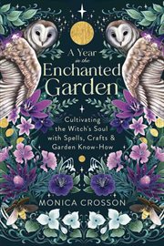 A Year in the Enchanted Garden : Cultivating The Witch's Soul With Spells, Crafts & Garden Know-how cover image
