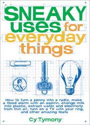 Sneaky uses for everyday things. How to Turn a Penny into a Radio, Make a Flood Alarm with an Aspirin, Change Milk into Plastic, Extr cover image
