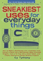 Sneakiest uses for everyday things : how to make a boomerang with a business card, convert a pencil into a microphone, make animated origami, turn a TV tray into a giant robot, and create alternative energy science projects cover image