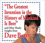 "The greatest invention in the history of mankind is beer" : and other manly insights from Dave Barry cover image