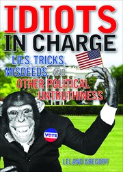 Idiots in Charge : Lies, Trick, Misdeeds, and Other Political Untruthiness cover image