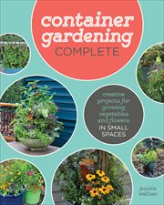 Container Gardening Complete : Creative Projects for Growing Vegetables and Flowers in Small Spaces cover image