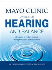 Mayo clinic on better hearing and balance. Strategies to Restore Hearing, Manage Dizziness and Much More cover image