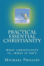 Practical essential Christianity : an illumination of Christianity's core principles, its most alluring pitfalls, and its process of growth into mature faith : what Christianity is ... what it isn't cover image
