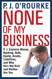 None of my business : P.J. explains money, banking, debt, equity, assets, liabilities, and why he's not rich and neither are you cover image