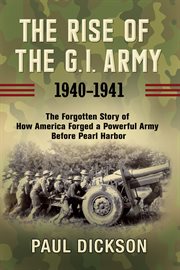 The rise of the G.I. army, 1940-1941 : the forgotten story of how America forged a powerful army before Pearl Harbor cover image