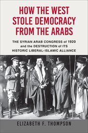 How the West stole democracy from the Arabs : the Syrian Arab Congress of 1920 and the destruction of its historic liberal-Islamic alliance cover image
