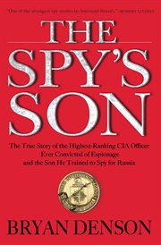 The spy's son : the true story of the highest-ranking CIA officer ever convicted of espionage and the son he trained to spy for Russia cover image