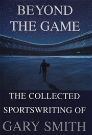Beyond the game : the collected sportswriting of Gary Smith cover image