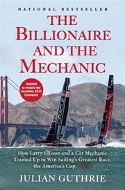 The billionaire and the mechanic : how Larry Ellison and a car mechanic teamed up to win sailing's greatest race, the America's Cup cover image