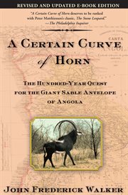 A certain curve of horn : the hundred-year quest for the giant sable antelope of Angola cover image