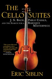 The cello suites : J.S. Bach, Pablo Casals, and the search for a Baroque masterpiece cover image