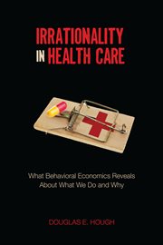 Irrationality in Health Care : What Behavioral Economics Reveals About What We Do and Why cover image