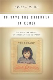 To Save the Children of Korea : The Cold War Origins of International Adoption cover image