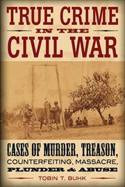 True Crime in the Civil War : Cases of Murder, Treason, Counterfeiting, Massacre, Plunder & Abuse cover image