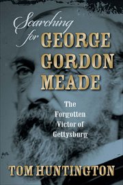 Searching for George Gordon Meade : The Forgotten Victor of Gettysburg cover image