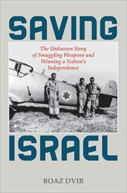 Saving Israel : The Unknown Story of Smuggling Weapons and Winning a Nation's Independence cover image