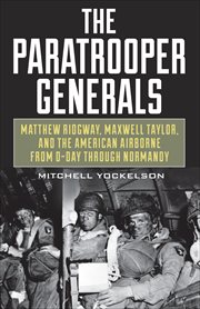 The Paratrooper Generals : Matthew Ridgway, Maxwell Taylor, and the American Airborne from D-Day through Normandy cover image