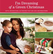 I'm dreaming of a green Christmas : gifts, decorations, and recipes that use less and mean more cover image