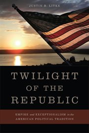 Twilight of the republic : empire and exceptionalism in the American political tradition cover image