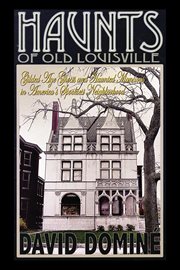 Haunts of old Louisville : gilded age ghosts and haunted mansions in America's spookiest neighborhood cover image